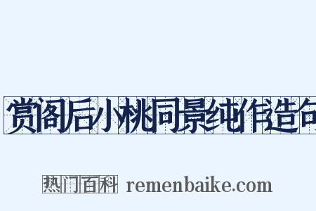 赏阁后小桃同景纯作造句是什么意思的图片